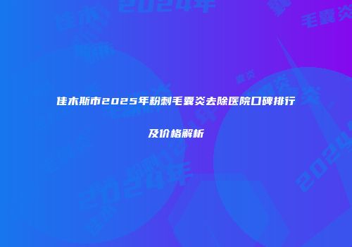 佳木斯市2025年粉刺毛囊炎去除医院口碑排行及价格解析
