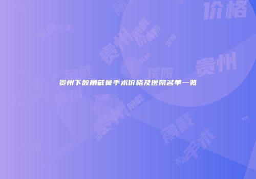 贵州下颌角截骨手术价格及医院名单一览