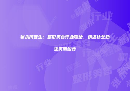 张永茂医生：整形美容行业翘楚，精湛技艺助您美丽蜕变