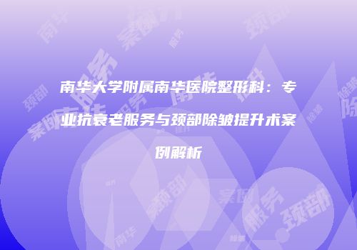 南华大学附属南华医院整形科：专业抗衰老服务与颈部除皱提升术案例解析