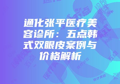通化张平医疗美容诊所：五点韩式双眼皮案例与价格解析
