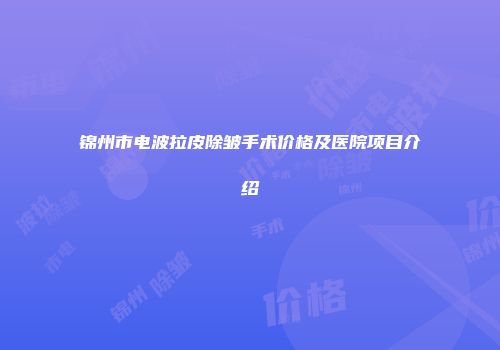 锦州市电波拉皮除皱手术价格及医院项目介绍