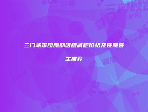 三门峡市腰腹部吸脂减肥价格及医院医生推荐