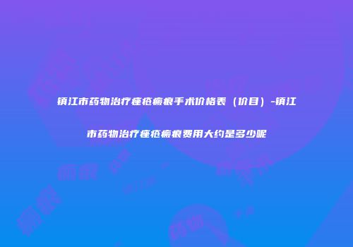 镇江市药物治疗痤疮瘢痕手术价格表（价目）-镇江市药物治疗痤疮瘢痕费用大约是多少呢