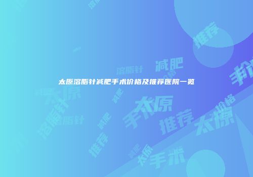 太原溶脂针减肥手术价格及推荐医院一览