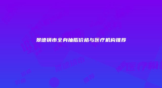 景德镇市全身抽脂价格与医疗机构推荐