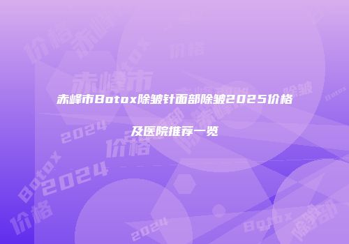 赤峰市Botox除皱针面部除皱2025价格及医院推荐一览