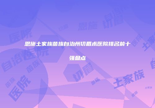 恩施土家族苗族自治州切眉术医院排名前十强盘点
