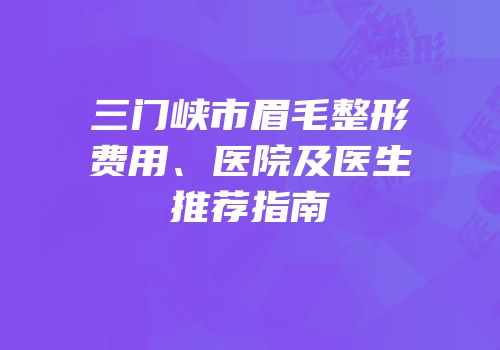 三门峡市眉毛整形费用、医院及医生推荐指南