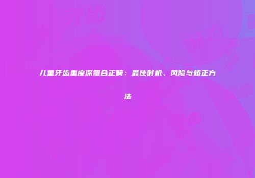 儿童牙齿重度深覆合正畸：最佳时机、风险与矫正方法