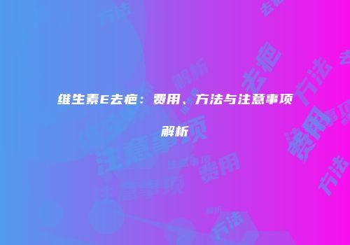 维生素E去疤：费用、方法与注意事项解析