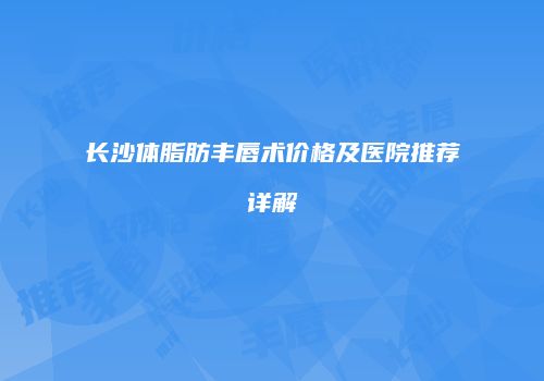长沙体脂肪丰唇术价格及医院推荐详解