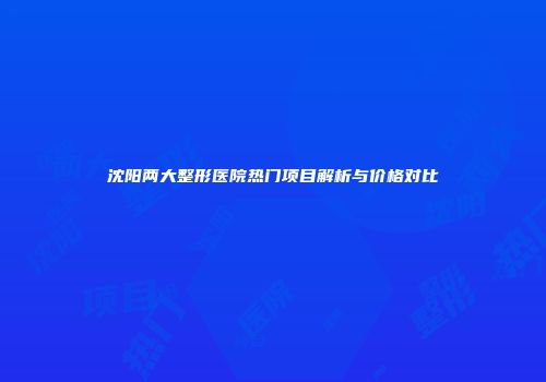 沈阳两大整形医院热门项目解析与价格对比