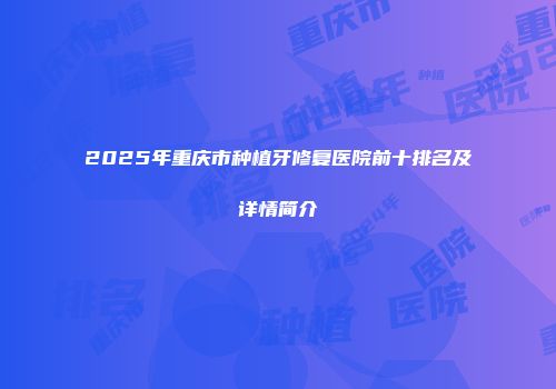 2025年重庆市种植牙修复医院前十排名及详情简介
