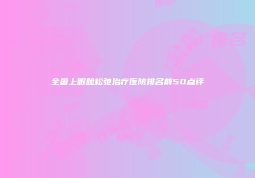 全国上眼睑松弛治疗医院排名前50点评
