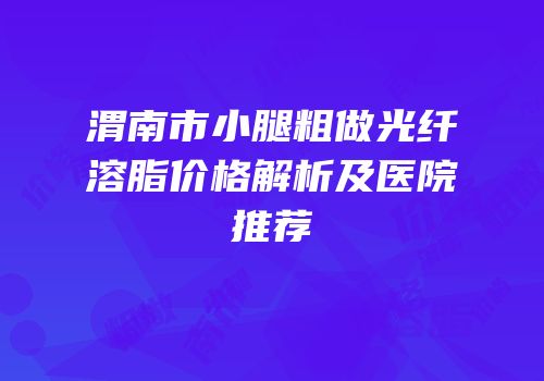 渭南市小腿粗做光纤溶脂价格解析及医院推荐