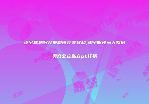 遂宁嘉慧妇儿医院医疗美容科,遂宁阳光丽人整形美容公立私立pk详情