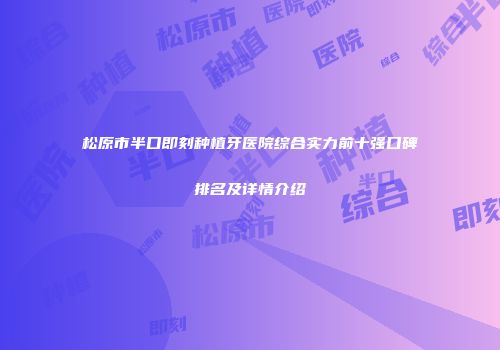 松原市半口即刻种植牙医院综合实力前十强口碑排名及详情介绍