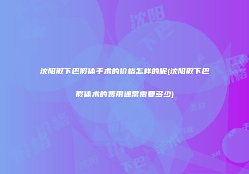 沈阳取下巴假体手术的价格怎样的呢(沈阳取下巴假体术的费用通常需要多少)