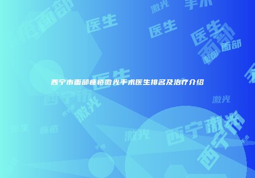 西宁市面部痤疮激光手术医生排名及治疗介绍