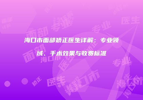 海口市面部矫正医生详解：专业领域、手术效果与收费标准