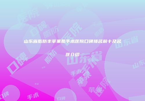 山东省脂肪丰苹果肌手术医院口碑排名前十及名医介绍