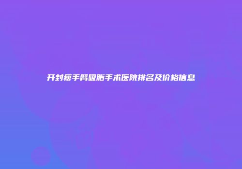 开封瘦手臂吸脂手术医院排名及价格信息