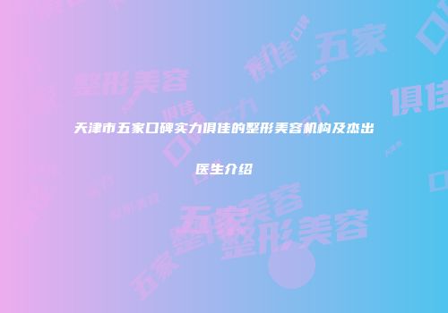 天津市五家口碑实力俱佳的整形美容机构及杰出医生介绍