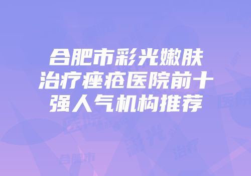 合肥市彩光嫩肤治疗痤疮医院前十强人气机构推荐