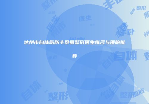 达州市自体脂肪丰卧蚕整形医生排名与医院推荐