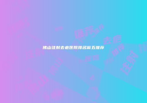 佛山注射去疤医院排名前五推荐