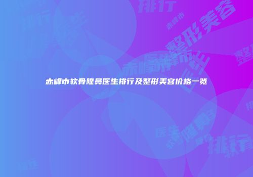 赤峰市软骨隆鼻医生排行及整形美容价格一览