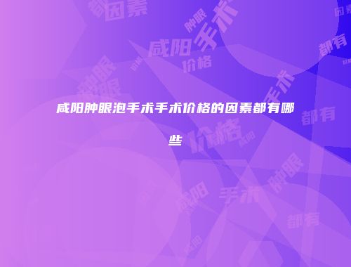 咸阳肿眼泡手术手术价格的因素都有哪些