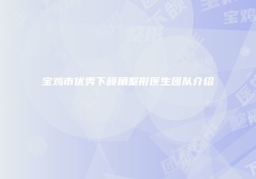 宝鸡市优秀下颌角整形医生团队介绍