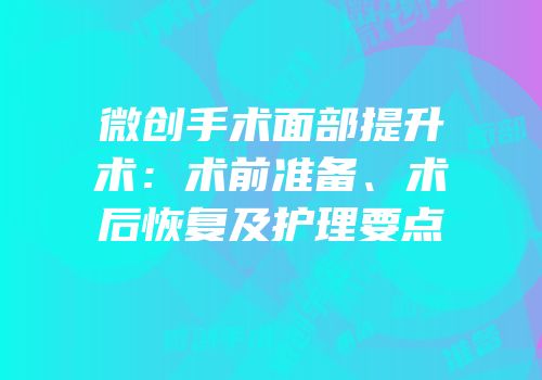 微创手术面部提升术：术前准备、术后恢复及护理要点