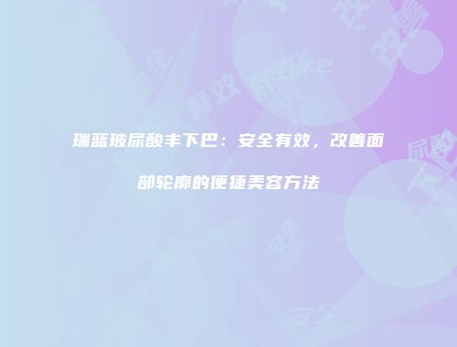 瑞蓝玻尿酸丰下巴：安全有效，改善面部轮廓的便捷美容方法