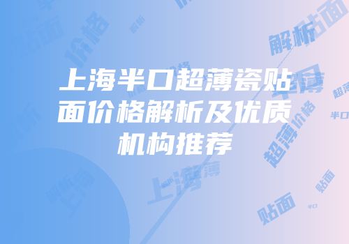 上海半口超薄瓷贴面价格解析及优质机构推荐