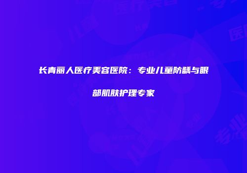 长青丽人医疗美容医院：专业儿童防龋与眼部肌肤护理专家
