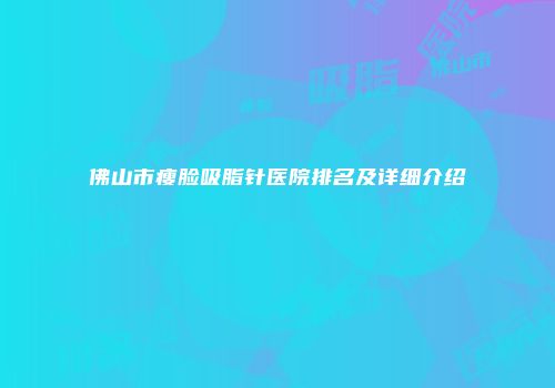 佛山市瘦脸吸脂针医院排名及详细介绍