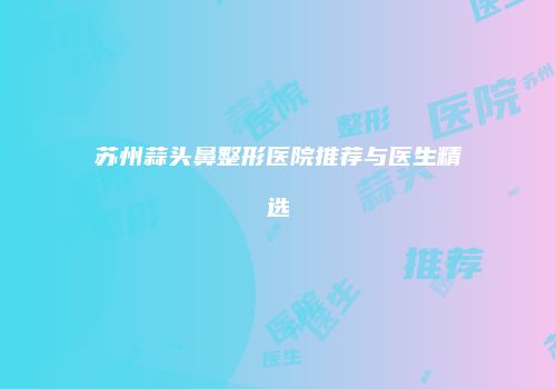 苏州蒜头鼻整形医院推荐与医生精选