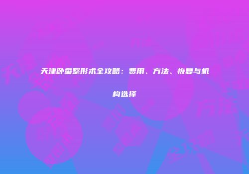 天津卧蚕整形术全攻略：费用、方法、恢复与机构选择
