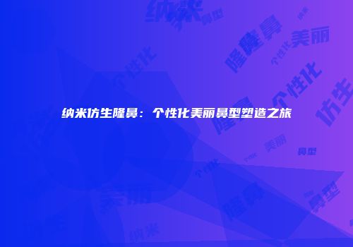 纳米仿生隆鼻：个性化美丽鼻型塑造之旅