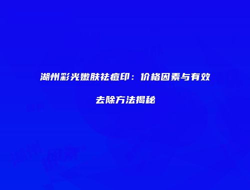 湖州彩光嫩肤祛痘印：价格因素与有效去除方法揭秘