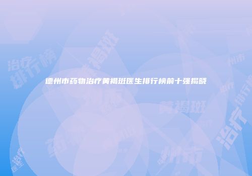 德州市药物治疗黄褐斑医生排行榜前十强揭晓