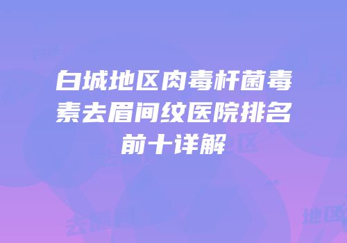 白城地区肉毒杆菌毒素去眉间纹医院排名前十详解