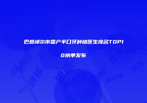 巴彦淖尔市国产半口牙种植医生排名TOP10榜单发布