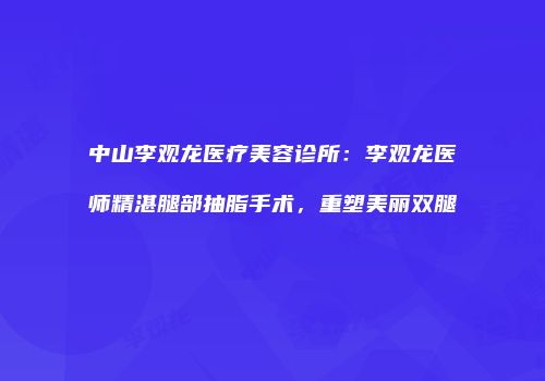 中山李观龙医疗美容诊所：李观龙医师精湛腿部抽脂手术，重塑美丽双腿