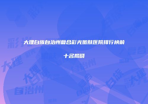 大理白族自治州复合彩光嫩肤医院排行榜前十名揭晓