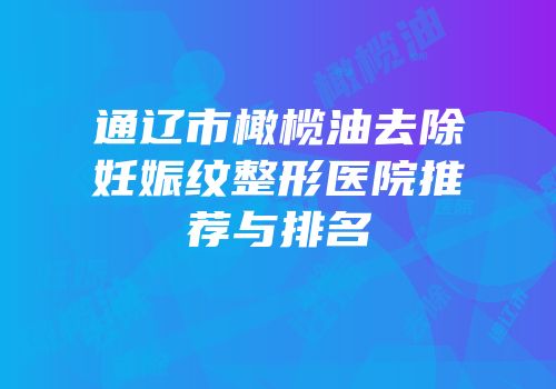 通辽市橄榄油去除妊娠纹整形医院推荐与排名