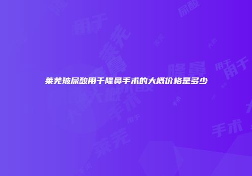 莱芜玻尿酸用于隆鼻手术的大概价格是多少